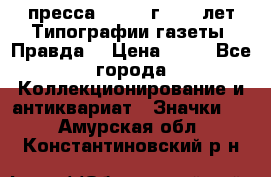 1.2) пресса : 1984 г - 50 лет Типографии газеты “Правда“ › Цена ­ 49 - Все города Коллекционирование и антиквариат » Значки   . Амурская обл.,Константиновский р-н